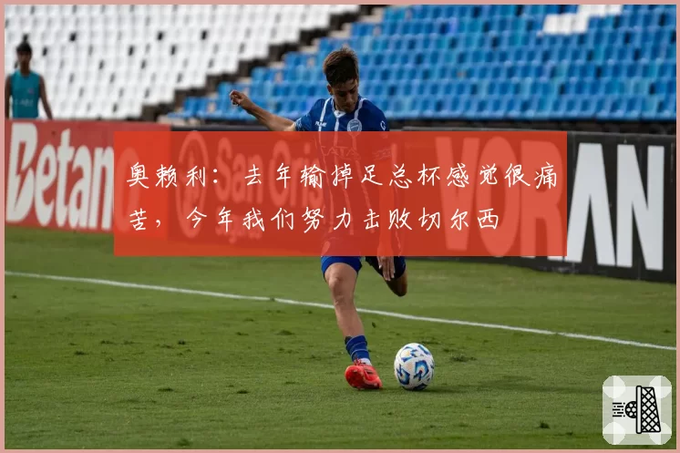 奥赖利：去年输掉足总杯感觉很痛苦，今年我们努力击败切尔西