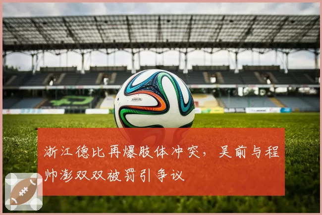 浙江德比再爆肢体冲突，吴前与程帅澎双双被罚引争议
