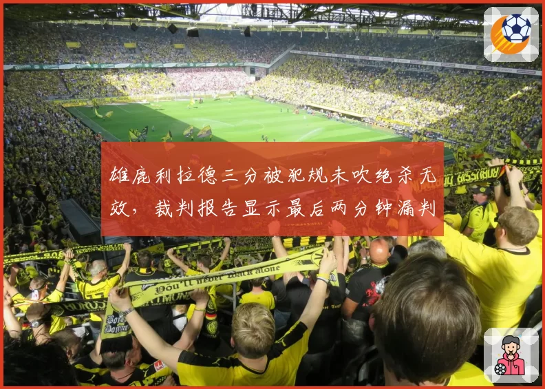 雄鹿利拉德三分被犯规未吹绝杀无效，裁判报告显示最后两分钟漏判达4次