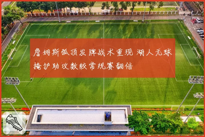 詹姆斯弧顶发牌战术重现 湖人无球掩护助攻数较常规赛翻倍