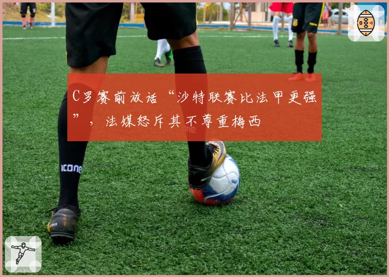 C罗赛前放话“沙特联赛比法甲更强”,法媒怒斥其不尊重梅西