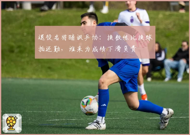 退役名将暗讽乒协:换教练比换球拍还勤,谁来为成绩下滑负责