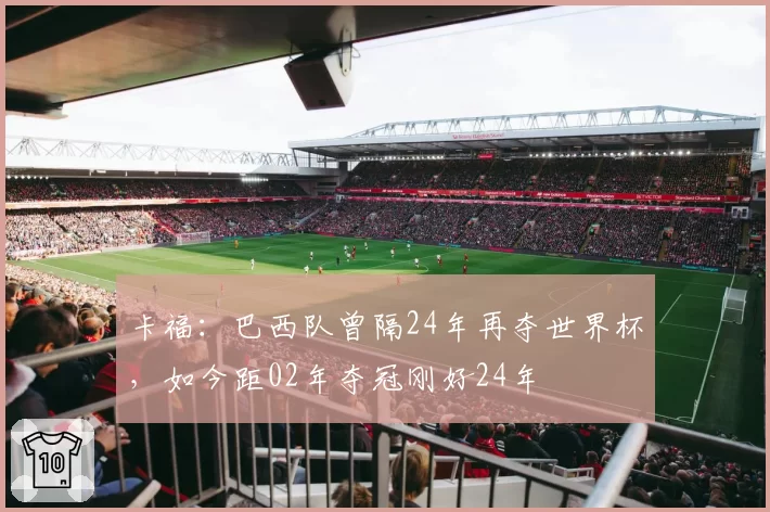 卡福:巴西队曾隔24年再夺世界杯,如今距02年夺冠刚好24年
