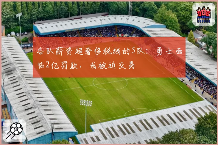 各队薪资超奢侈税线的5队：勇士面临2亿罚款，或被迫交易