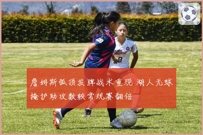 詹姆斯弧顶发牌战术重现 湖人无球掩护助攻数较常规赛翻倍