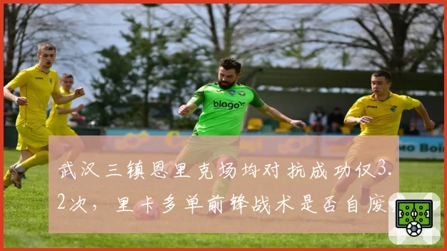 武汉三镇恩里克场均对抗成功仅3.2次，里卡多单前锋战术是否自废武功？