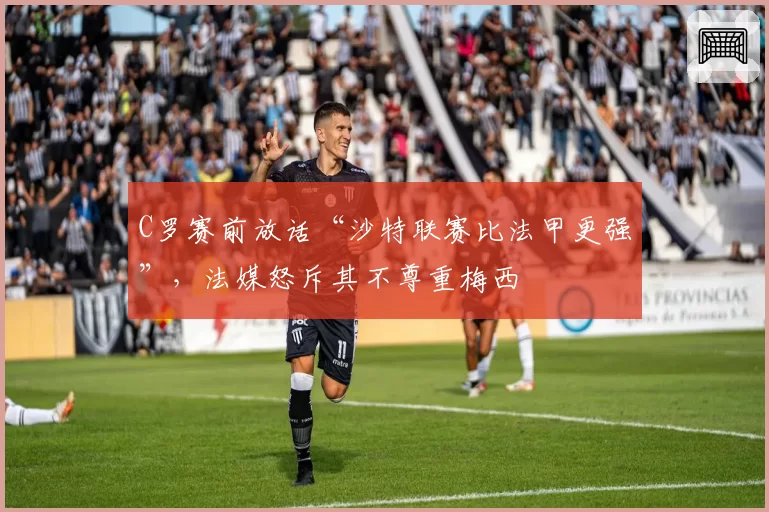C罗赛前放话“沙特联赛比法甲更强”,法媒怒斥其不尊重梅西