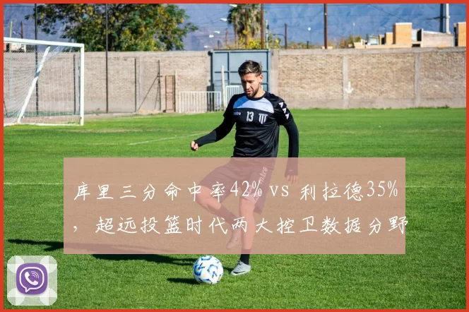 库里三分命中率42% vs 利拉德35%，超远投篮时代两大控卫数据分野