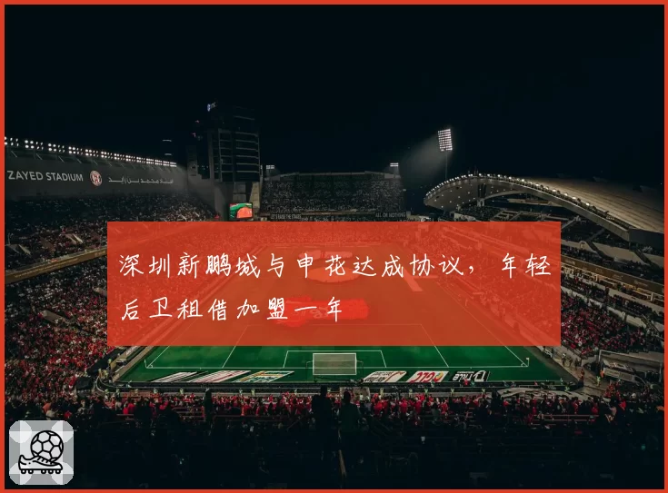 深圳新鹏城与申花达成协议，年轻后卫租借加盟一年