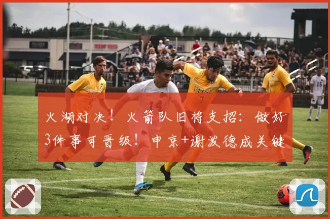 火湖对决！火箭队旧将支招：做好3件事可晋级！申京+谢泼德成关键