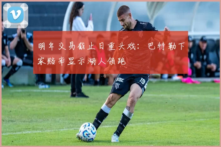明年交易截止日重头戏:巴特勒下家赔率显示湖人领跑