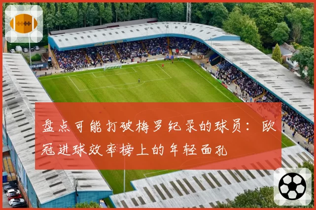 盘点可能打破梅罗纪录的球员：欧冠进球效率榜上的年轻面孔