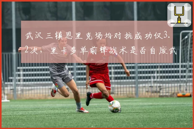 武汉三镇恩里克场均对抗成功仅3.2次，里卡多单前锋战术是否自废武功？