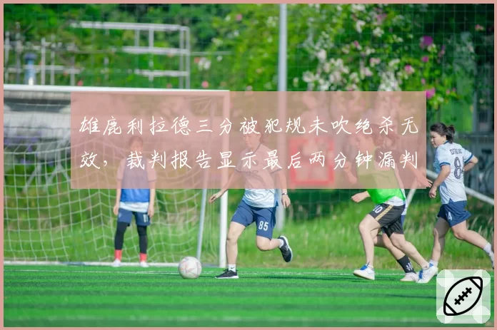 雄鹿利拉德三分被犯规未吹绝杀无效，裁判报告显示最后两分钟漏判达4次