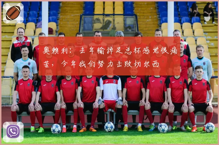 奥赖利:去年输掉足总杯感觉很痛苦,今年我们努力击败切尔西