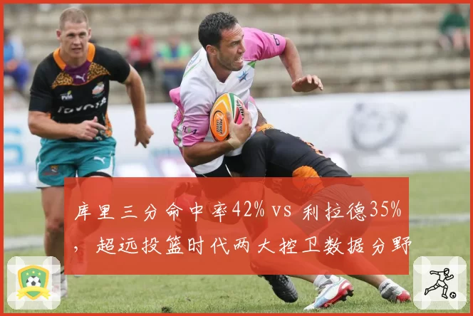 库里三分命中率42% vs 利拉德35%，超远投篮时代两大控卫数据分野