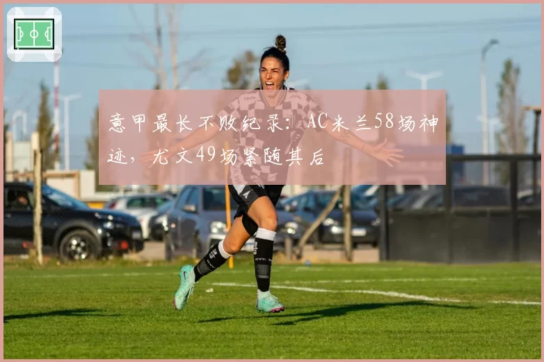 意甲最长不败纪录：AC米兰58场神迹，尤文49场紧随其后