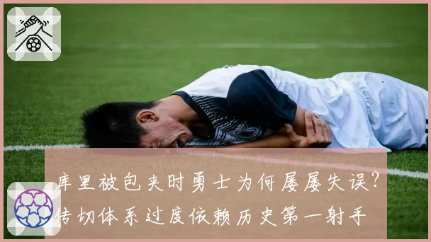 库里被包夹时勇士为何屡屡失误？传切体系过度依赖历史第一射手