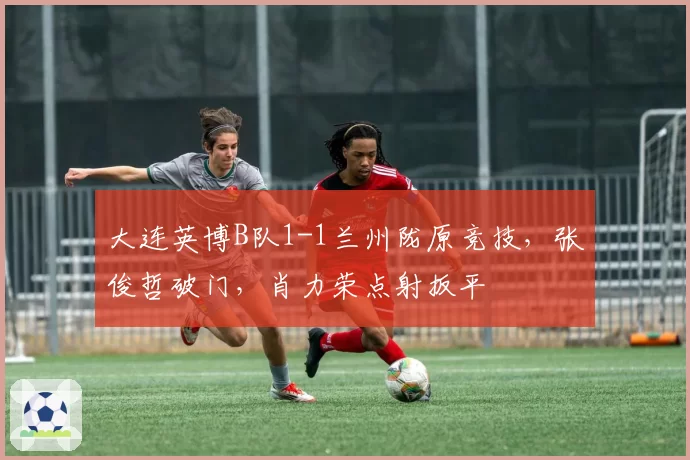 大连英博B队1-1兰州陇原竞技，张俊哲破门，肖力荣点射扳平