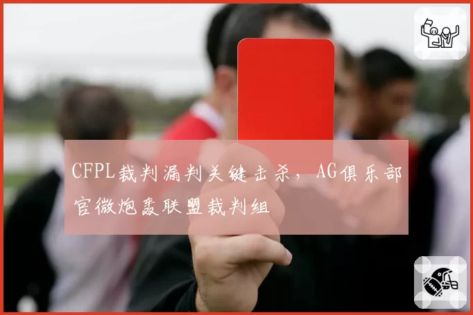 CFPL裁判漏判关键击杀，AG俱乐部官微炮轰联盟裁判组