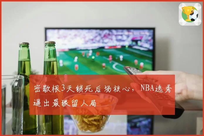 密歇根3天锁死后场核心，NBA选秀逼出最狠留人局