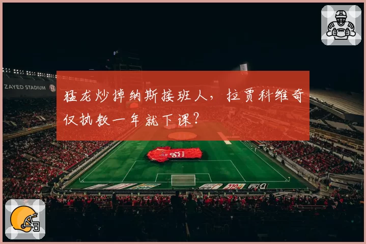猛龙炒掉纳斯接班人，拉贾科维奇仅执教一年就下课？