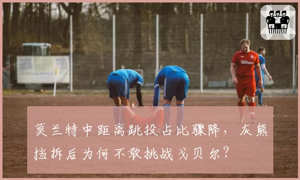 莫兰特中距离跳投占比骤降，灰熊挡拆后为何不敢挑战戈贝尔？