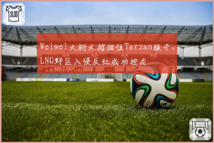 Weiwei大树大招捆住Tarzan猴子，LNG野区入侵反红成功控龙