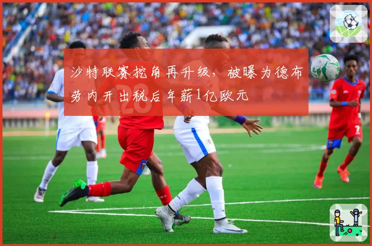 沙特联赛挖角再升级，被曝为德布劳内开出税后年薪1亿欧元