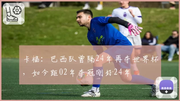 卡福：巴西队曾隔24年再夺世界杯，如今距02年夺冠刚好24年