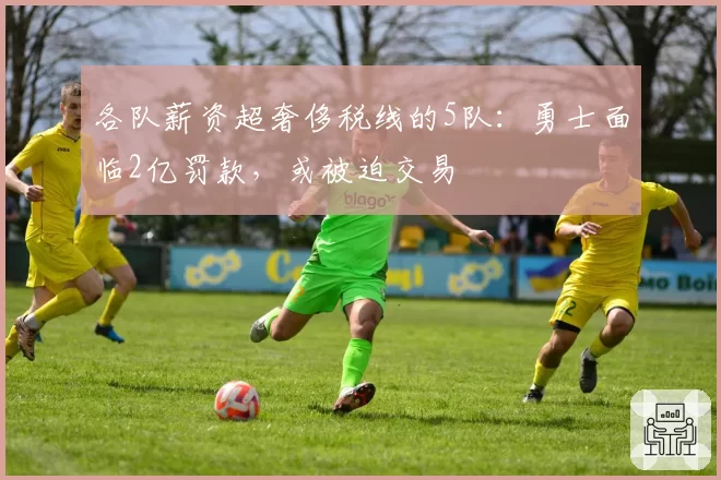 各队薪资超奢侈税线的5队:勇士面临2亿罚款,或被迫交易