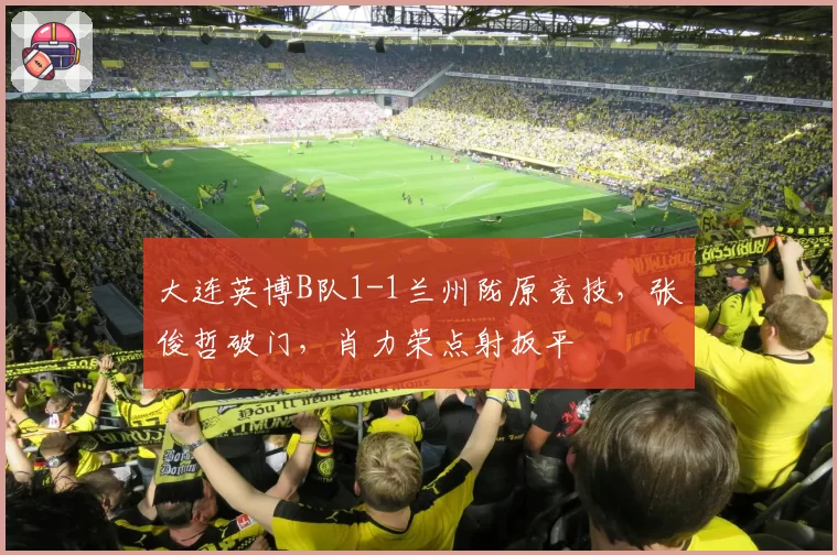 大连英博B队1-1兰州陇原竞技,张俊哲破门,肖力荣点射扳平