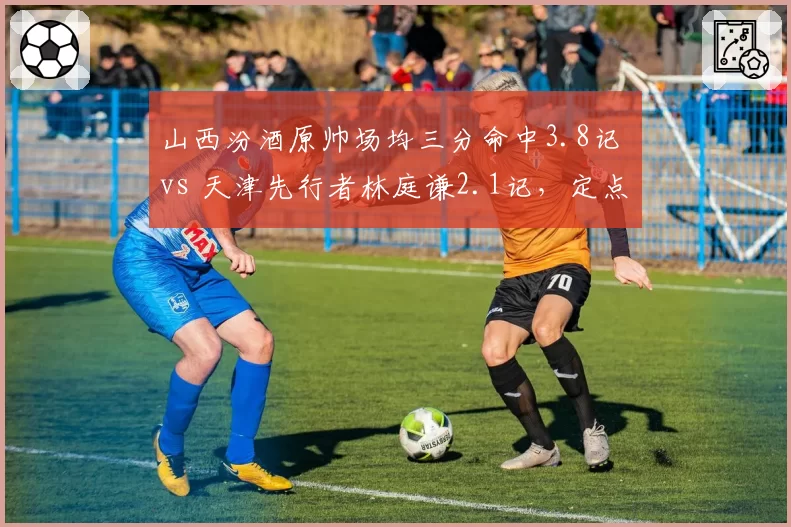 山西汾酒原帅场均三分命中3.8记 vs 天津先行者林庭谦2.1记，定点射手火力输出对比