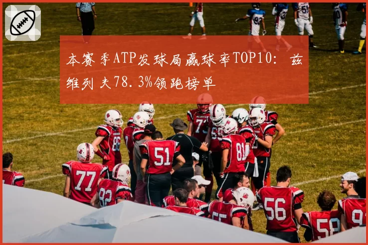 本赛季ATP发球局赢球率TOP10：兹维列夫78.3%领跑榜单