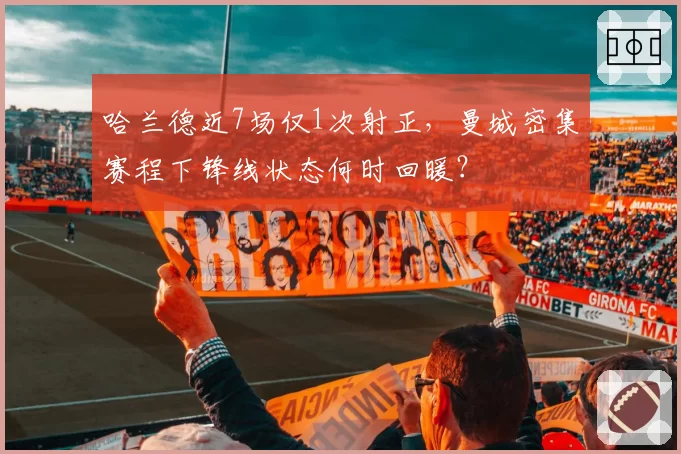 哈兰德近7场仅1次射正,曼城密集赛程下锋线状态何时回暖?