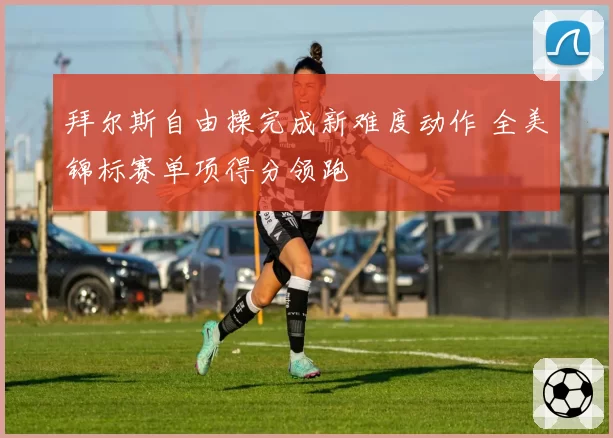 拜尔斯自由操完成新难度动作 全美锦标赛单项得分领跑