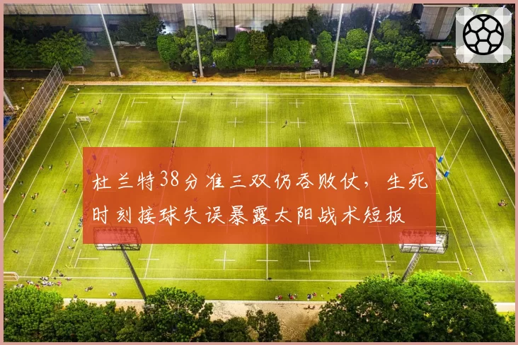 杜兰特38分准三双仍吞败仗，生死时刻接球失误暴露太阳战术短板