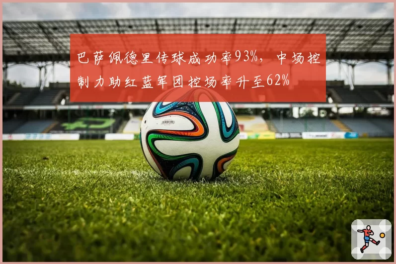 巴萨佩德里传球成功率93%,中场控制力助红蓝军团控场率升至62%