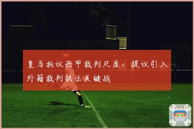 皇马抗议西甲裁判尺度，提议引入外籍裁判执法关键战