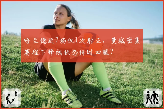 哈兰德近7场仅1次射正,曼城密集赛程下锋线状态何时回暖?