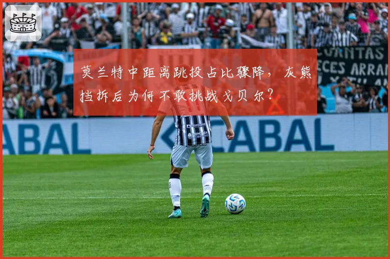 莫兰特中距离跳投占比骤降,灰熊挡拆后为何不敢挑战戈贝尔?