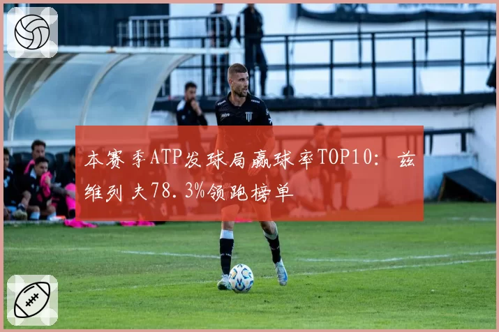 本赛季ATP发球局赢球率TOP10：兹维列夫78.3%领跑榜单