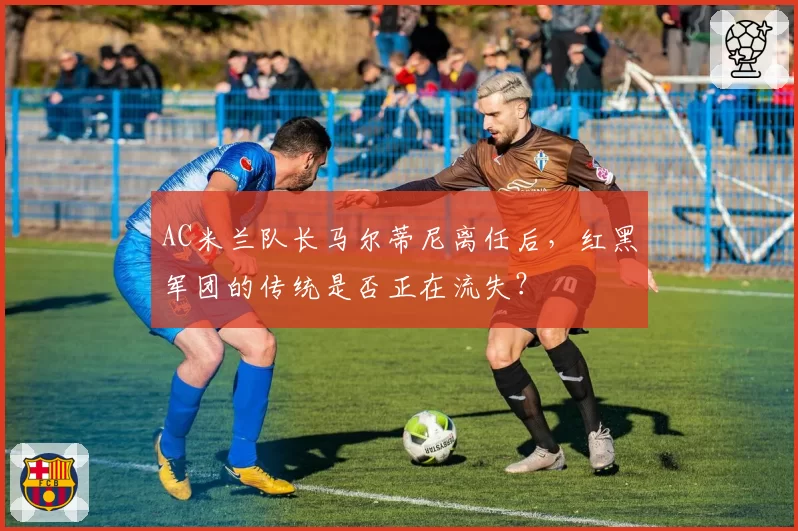 AC米兰队长马尔蒂尼离任后，红黑军团的传统是否正在流失？