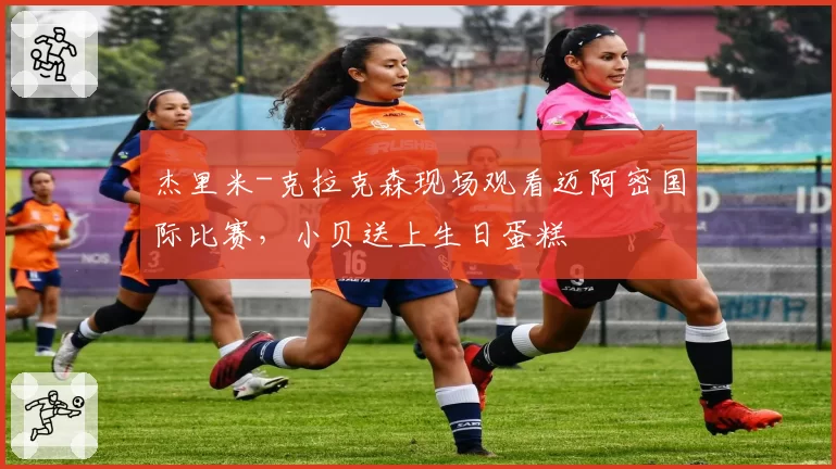 杰里米-克拉克森现场观看迈阿密国际比赛,小贝送上生日蛋糕