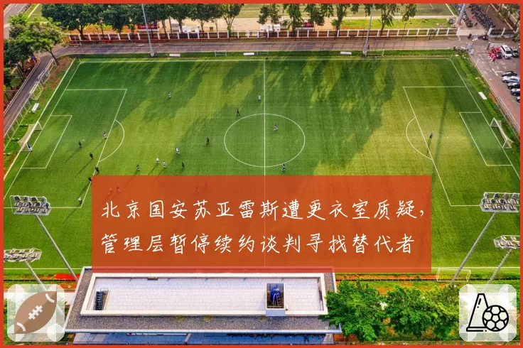 北京国安苏亚雷斯遭更衣室质疑，管理层暂停续约谈判寻找替代者