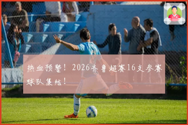 热血预警!2026齐鲁超赛16支参赛球队集结!
