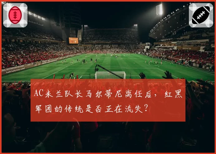 AC米兰队长马尔蒂尼离任后，红黑军团的传统是否正在流失？