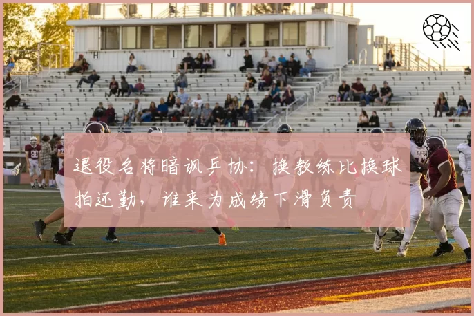 退役名将暗讽乒协：换教练比换球拍还勤，谁来为成绩下滑负责