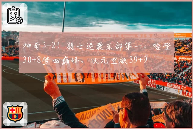 神奇3-2！骑士逆袭东部第一，哈登30+8梦回巅峰，状元空砍39+9