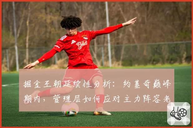 掘金王朝延续性分析:约基奇巅峰期内,管理层如何应对主力阵容老化?